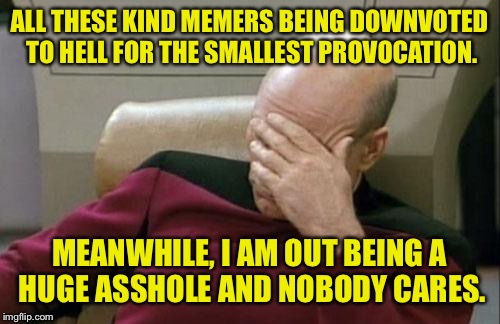 Good or bad, I JUST WANT ATTENTION!!! | ALL THESE KIND MEMERS BEING DOWNVOTED TO HELL FOR THE SMALLEST PROVOCATION. MEANWHILE, I AM OUT BEING A HUGE ASSHOLE AND NOBODY CARES. | image tagged in memes,captain picard facepalm,funny memes,downvotes,dank memes | made w/ Imgflip meme maker