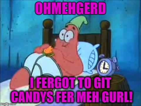 Welp, his life is over.❤ | OHMEHGERD; I FERGOT TO GIT CANDYS FER MEH GURL! | image tagged in you so getting you butt kicked | made w/ Imgflip meme maker