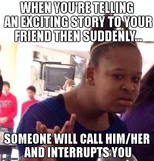 Black Girl Wat | WHEN YOU'RE TELLING AN EXCITING STORY TO YOUR FRIEND THEN SUDDENLY... SOMEONE WILL CALL HIM/HER AND INTERRUPTS YOU | image tagged in memes,black girl wat | made w/ Imgflip meme maker