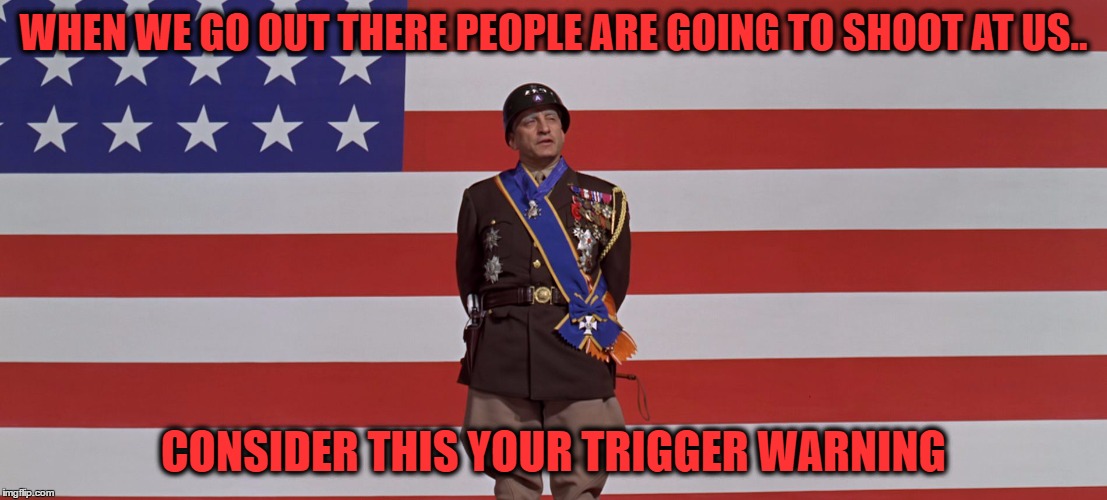 a real trigger warning | WHEN WE GO OUT THERE PEOPLE ARE GOING TO SHOOT AT US.. CONSIDER THIS YOUR TRIGGER WARNING | image tagged in trigger warning patton | made w/ Imgflip meme maker