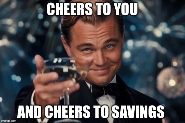 Leonardo Dicaprio Cheers | CHEERS TO YOU; AND CHEERS TO SAVINGS | image tagged in memes,leonardo dicaprio cheers | made w/ Imgflip meme maker