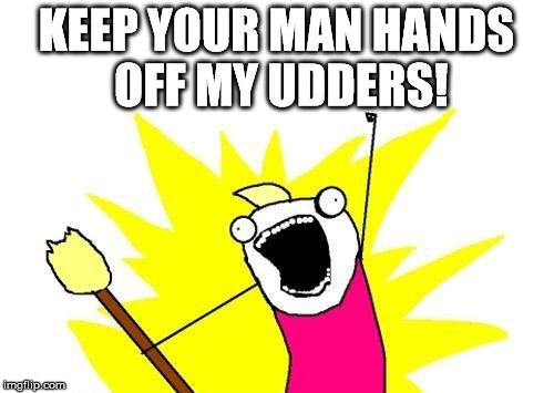 X All The Y Meme | KEEP YOUR MAN HANDS OFF MY UDDERS! | image tagged in memes,x all the y | made w/ Imgflip meme maker
