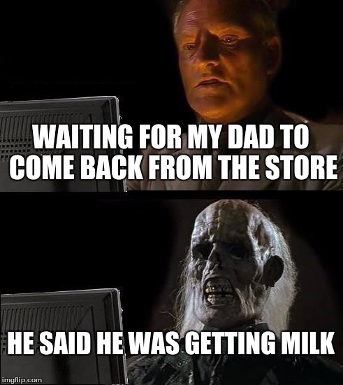 I'll Just Wait Here Meme | WAITING FOR MY DAD TO COME BACK FROM THE STORE; HE SAID HE WAS GETTING MILK | image tagged in memes,ill just wait here | made w/ Imgflip meme maker