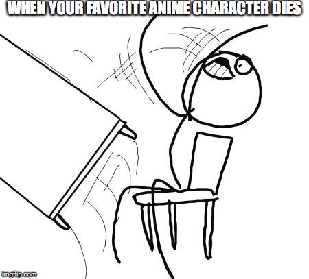 Table Flip Guy | WHEN YOUR FAVORITE ANIME CHARACTER DIES | image tagged in memes,table flip guy | made w/ Imgflip meme maker