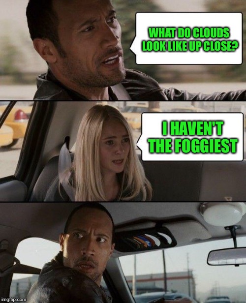 The Rock Driving Meme | WHAT DO CLOUDS LOOK LIKE UP CLOSE? I HAVEN'T THE FOGGIEST | image tagged in memes,the rock driving | made w/ Imgflip meme maker