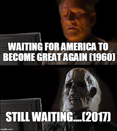 I'll Just Wait Here Meme | WAITING FOR AMERICA TO BECOME GREAT AGAIN (1960); STILL WAITING....(2017) | image tagged in memes,ill just wait here | made w/ Imgflip meme maker