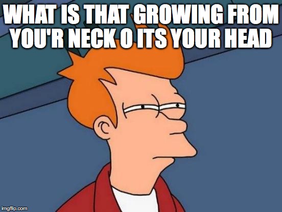 Futurama Fry | WHAT IS THAT GROWING FROM YOU'R NECK O ITS YOUR HEAD | image tagged in memes,futurama fry | made w/ Imgflip meme maker