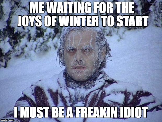 Jack Nicholson The Shining Snow | ME WAITING FOR THE JOYS OF WINTER TO START; I MUST BE A FREAKIN IDIOT | image tagged in memes,jack nicholson the shining snow | made w/ Imgflip meme maker