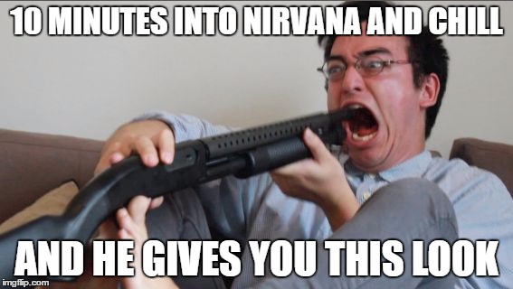 Filthy Frank Shotgun | 10 MINUTES INTO NIRVANA AND CHILL; AND HE GIVES YOU THIS LOOK | image tagged in filthy frank shotgun | made w/ Imgflip meme maker