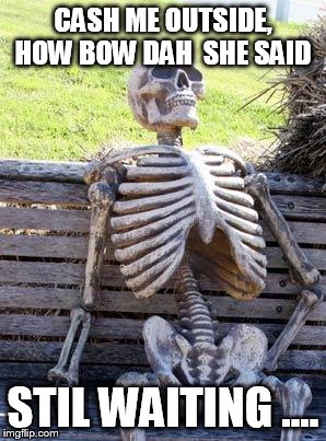 Waiting Skeleton | CASH ME OUTSIDE, HOW BOW DAH
 SHE SAID; STIL WAITING .... | image tagged in memes,waiting skeleton | made w/ Imgflip meme maker