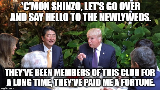 Meanwhile at Mar A Lago |  'C'MON SHINZO, LET'S GO OVER AND SAY HELLO TO THE NEWLYWEDS. THEY'VE BEEN MEMBERS OF THIS CLUB FOR A LONG TIME, THEY'VE PAID ME A FORTUNE. | image tagged in trump,conflict,potus,political meme | made w/ Imgflip meme maker