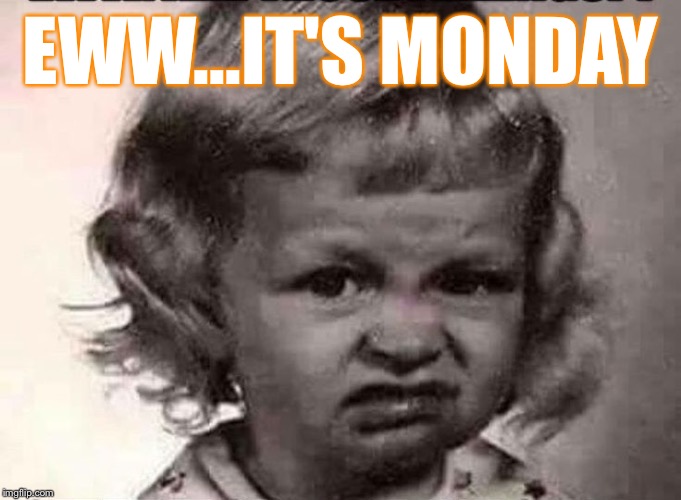 Monday's are ew! | EWW...IT'S MONDAY | image tagged in monday,eww | made w/ Imgflip meme maker