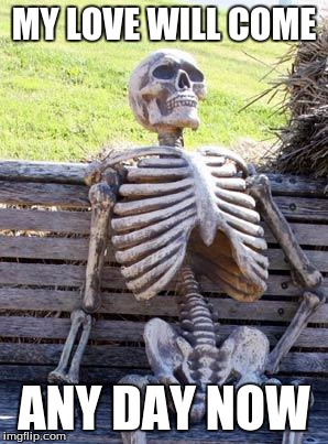 Waiting Skeleton | MY LOVE WILL COME; ANY DAY NOW | image tagged in memes,waiting skeleton | made w/ Imgflip meme maker