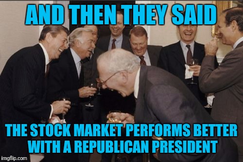 Laughing Men In Suits Meme | AND THEN THEY SAID; THE STOCK MARKET PERFORMS BETTER WITH A REPUBLICAN PRESIDENT | image tagged in memes,laughing men in suits | made w/ Imgflip meme maker