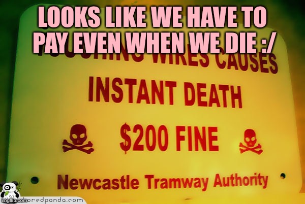 LOOKS LIKE WE HAVE TO PAY EVEN WHEN WE DIE :/ | image tagged in memes,funny,signs | made w/ Imgflip meme maker