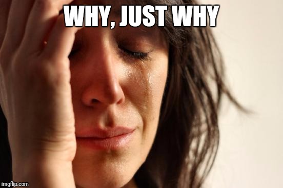 First World Problems Meme | WHY, JUST WHY | image tagged in memes,first world problems | made w/ Imgflip meme maker