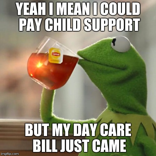 But That's None Of My Business Meme | YEAH I MEAN I COULD PAY CHILD SUPPORT; BUT MY DAY CARE BILL JUST CAME | image tagged in memes,but thats none of my business,kermit the frog | made w/ Imgflip meme maker