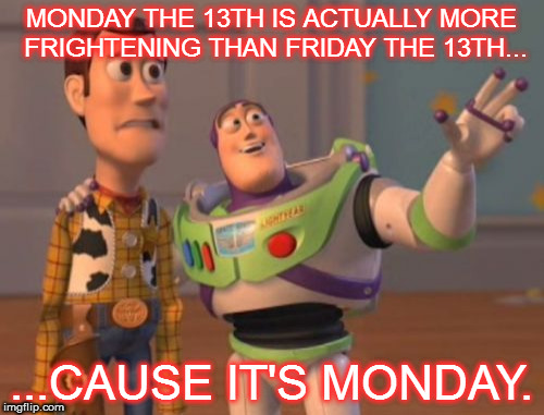 X, X Everywhere Meme | MONDAY THE 13TH IS ACTUALLY MORE FRIGHTENING THAN FRIDAY THE 13TH... ...CAUSE IT'S MONDAY. | image tagged in memes,x x everywhere | made w/ Imgflip meme maker