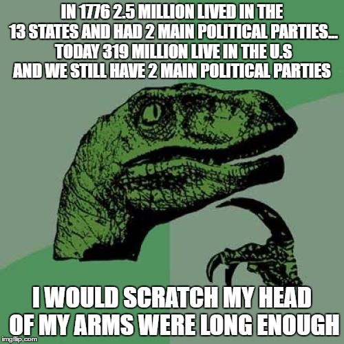 Philosoraptor Meme | IN 1776 2.5 MILLION LIVED IN THE 13 STATES AND HAD 2 MAIN POLITICAL PARTIES... TODAY 319 MILLION LIVE IN THE U.S AND WE STILL HAVE 2 MAIN POLITICAL PARTIES; I WOULD SCRATCH MY HEAD OF MY ARMS WERE LONG ENOUGH | image tagged in memes,philosoraptor | made w/ Imgflip meme maker