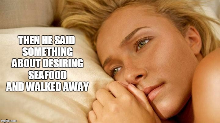 THEN HE SAID SOMETHING ABOUT DESIRING SEAFOOD AND WALKED AWAY | made w/ Imgflip meme maker