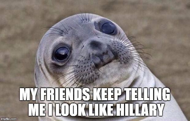 Awkward Moment Sealion | MY FRIENDS KEEP TELLING ME I LOOK LIKE HILLARY | image tagged in memes,awkward moment sealion | made w/ Imgflip meme maker