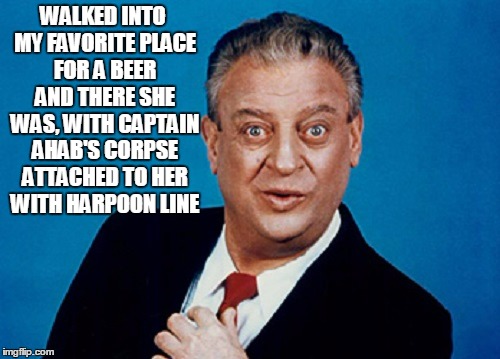 WALKED INTO MY FAVORITE PLACE FOR A BEER AND THERE SHE WAS, WITH CAPTAIN AHAB'S CORPSE ATTACHED TO HER WITH HARPOON LINE | made w/ Imgflip meme maker
