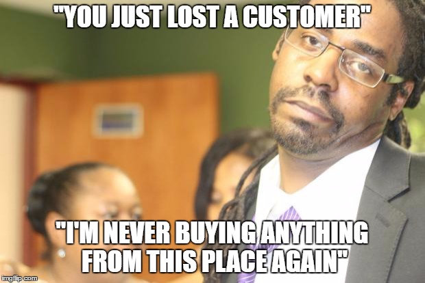 You just lost a customer | "YOU JUST LOST A CUSTOMER"; "I'M NEVER BUYING ANYTHING FROM THIS PLACE AGAIN" | image tagged in bartender,annoying customers,complainers,retail | made w/ Imgflip meme maker