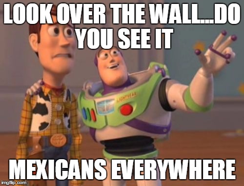 X, X Everywhere Meme | LOOK OVER THE WALL...DO YOU SEE IT; MEXICANS EVERYWHERE | image tagged in memes,x x everywhere | made w/ Imgflip meme maker