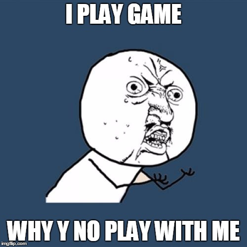 Y U No | I PLAY GAME; WHY Y NO PLAY WITH ME | image tagged in memes,y u no | made w/ Imgflip meme maker