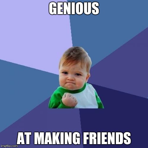 It be a very true story! | GENIOUS; AT MAKING FRIENDS | image tagged in memes,success kid,genious,at making friends | made w/ Imgflip meme maker