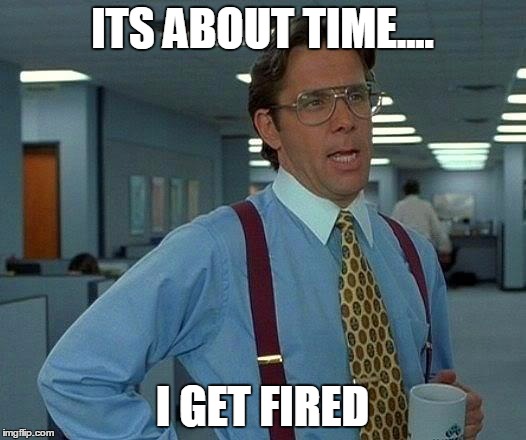 That Would Be Great | ITS ABOUT TIME.... I GET FIRED | image tagged in memes,that would be great | made w/ Imgflip meme maker