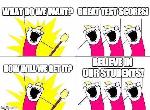 What Do We Want Meme | WHAT DO WE WANT? GREAT TEST SCORES! BELIEVE IN OUR STUDENTS! HOW WILL WE GET IT? | image tagged in memes,what do we want | made w/ Imgflip meme maker