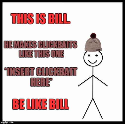 Be Like Bill | THIS IS BILL. HE MAKES CLICKBAITS LIKE THIS ONE; *INSERT CLICKBAIT HERE*; BE LIKE BILL | image tagged in memes,be like bill | made w/ Imgflip meme maker