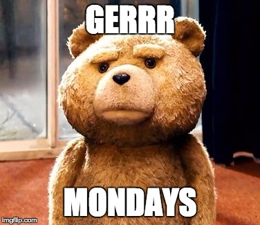 TED Meme | GERRR; MONDAYS | image tagged in memes,ted | made w/ Imgflip meme maker