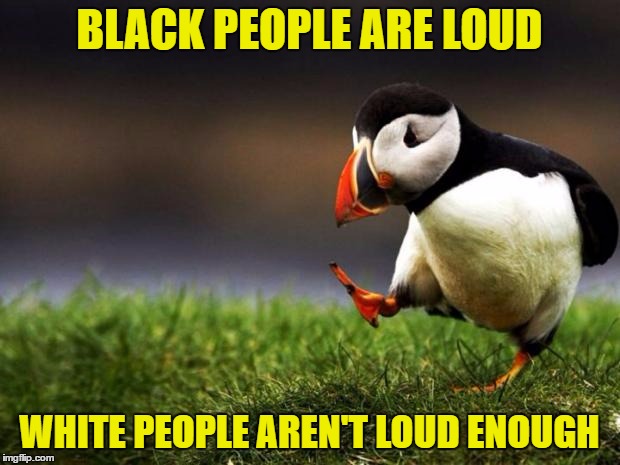 Unpopular Opinion Puffin | BLACK PEOPLE ARE LOUD; WHITE PEOPLE AREN'T LOUD ENOUGH | image tagged in memes,unpopular opinion puffin | made w/ Imgflip meme maker