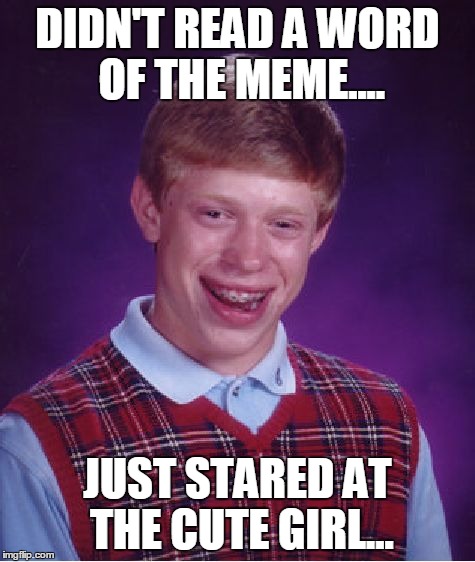 Bad Luck Brian Meme | DIDN'T READ A WORD OF THE MEME.... JUST STARED AT THE CUTE GIRL... | image tagged in memes,bad luck brian | made w/ Imgflip meme maker