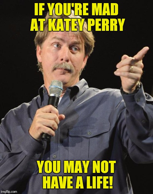 Jeff Foxworthy | IF YOU'RE MAD AT KATEY PERRY; YOU MAY NOT HAVE A LIFE! | image tagged in jeff foxworthy | made w/ Imgflip meme maker