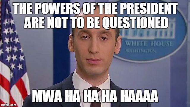 THE POWERS OF THE PRESIDENT ARE NOT TO BE QUESTIONED; MWA HA HA HA HAAAA | image tagged in politics | made w/ Imgflip meme maker