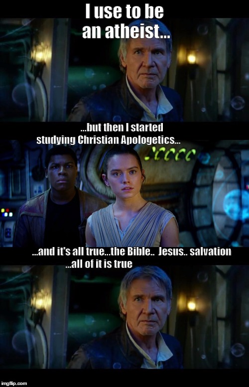It's True All of It Han Solo Meme | I use to be an atheist... ...but then I started studying Christian Apologetics... 










                                                                                                                                                                                                                                                                                                                                                                                                                                                               ...and it's all true...the Bible..  Jesus.. salvation ...all of it is true | image tagged in memes,it's true all of it han solo | made w/ Imgflip meme maker