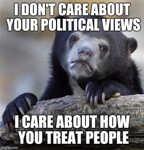 Confession Bear | I DON'T CARE ABOUT YOUR POLITICAL VIEWS; I CARE ABOUT HOW YOU TREAT PEOPLE | image tagged in memes,confession bear | made w/ Imgflip meme maker