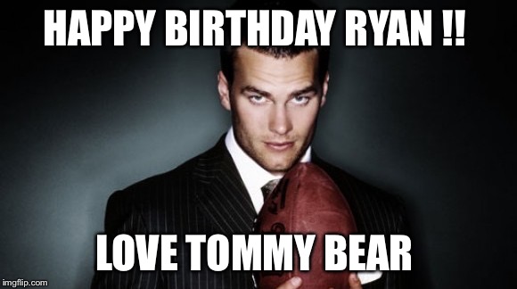 tom brady | HAPPY BIRTHDAY RYAN !! LOVE TOMMY BEAR | image tagged in tom brady | made w/ Imgflip meme maker