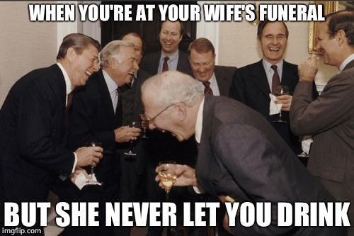 Laughing Men In Suits Meme | WHEN YOU'RE AT YOUR WIFE'S FUNERAL; BUT SHE NEVER LET YOU DRINK | image tagged in memes,laughing men in suits | made w/ Imgflip meme maker