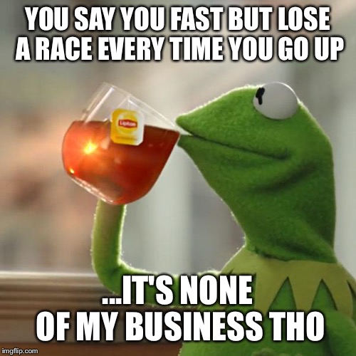But That's None Of My Business Meme | YOU SAY YOU FAST BUT LOSE A RACE EVERY TIME YOU GO UP; ...IT'S NONE OF MY BUSINESS THO | image tagged in memes,but thats none of my business,kermit the frog | made w/ Imgflip meme maker
