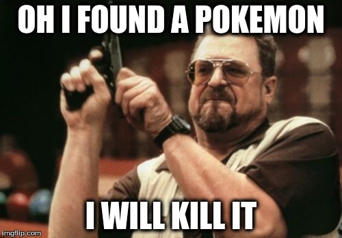 Am I The Only One Around Here |  OH I FOUND A POKEMON; I WILL KILL IT | image tagged in memes,am i the only one around here | made w/ Imgflip meme maker