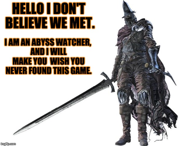 My favorite boss and Lord of Cinder, but also gives one of the hardest fights on the first try. | HELLO I DON'T BELIEVE WE MET. I AM AN ABYSS WATCHER, AND I WILL MAKE YOU  WISH YOU NEVER FOUND THIS GAME. | image tagged in abyss watcher,dark souls,dark souls 3 | made w/ Imgflip meme maker