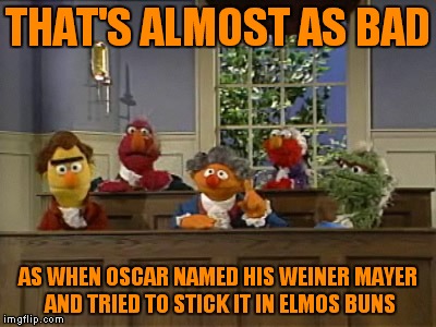 THAT'S ALMOST AS BAD AS WHEN OSCAR NAMED HIS WEINER MAYER AND TRIED TO STICK IT IN ELMOS BUNS | made w/ Imgflip meme maker