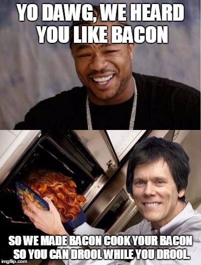Bacon bakin' bacon | YO DAWG, WE HEARD YOU LIKE BACON; SO WE MADE BACON COOK YOUR BACON SO YOU CAN DROOL WHILE YOU DROOL. | image tagged in i love bacon,kevin bacon | made w/ Imgflip meme maker