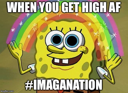 Imagination Spongebob | WHEN YOU GET HIGH AF; #IMAGANATION | image tagged in memes,imagination spongebob | made w/ Imgflip meme maker
