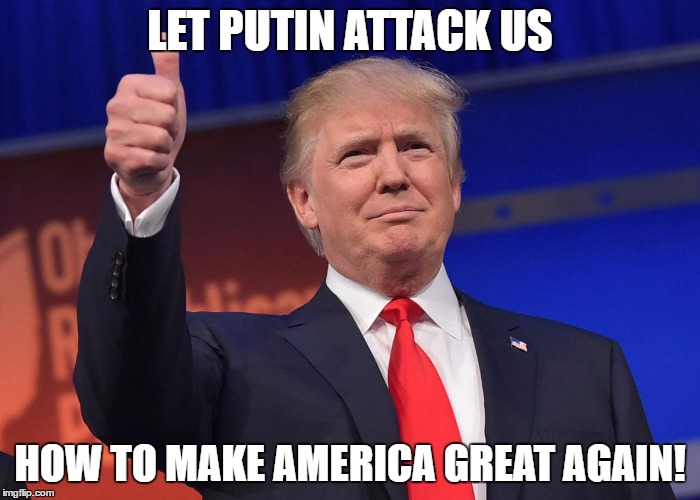 donald trump | LET PUTIN ATTACK US; HOW TO MAKE AMERICA GREAT AGAIN! | image tagged in donald trump | made w/ Imgflip meme maker