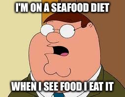 Family Guy Peter | I'M ON A SEAFOOD DIET; WHEN I SEE FOOD I EAT IT | image tagged in memes,family guy peter | made w/ Imgflip meme maker